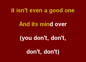 it isn't even a good one

And its mind over
(you don't, don't,

don1,don1)