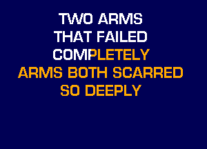 TWO ARMS
THAT FAILED
COMPLETELY

ARMS BOTH SCARRED

SO DEEPLY