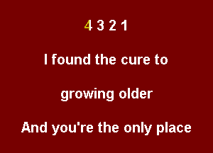 4 3 2 1
I found the cure to

growing older

And you're the only place