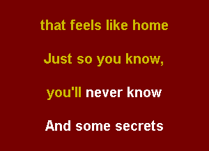 that feels like home

Just so you know,

you'll never know

And some secrets