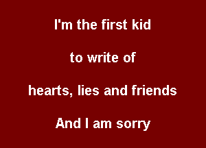 I'm the first kid
to write of

hearts, lies and friends

And I am sorry