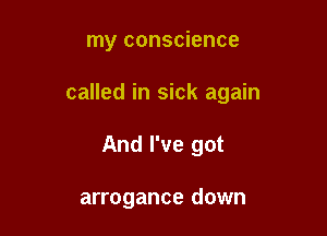 my conscience

called in sick again

And I've got

arrogance down