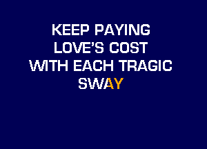 KEEP PAYING
LOVE'S COST
WITH EACH TRAGIC

SWAY