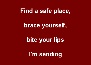 Find a safe place,

brace yourself,

bite your lips

I'm sending