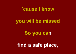 'cause I know
you will be missed

So you can

find a safe place,