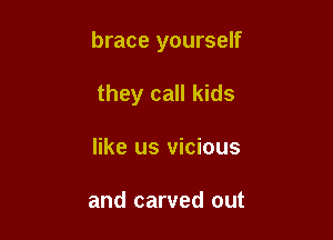 brace yourself

they call kids
like us vicious

and carved out