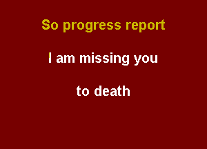 So progress report

I am missing you

to death