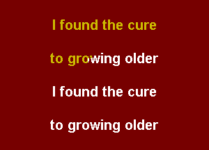 lfound the cure
to growing older

I found the cure

to growing older