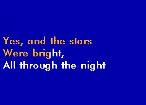 Yes, and ihe stars

Were bright,
All through the night