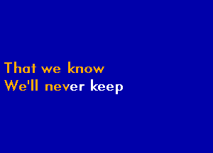 That we know

We'll never keep