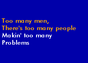 Too mo ny men,

There's too mo ny people

Ma kin' 100 mu ny
Problems