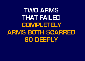TWO ARMS
THAT FAILED
COMPLETELY

ARMS BOTH SCARRED

SO DEEPLY