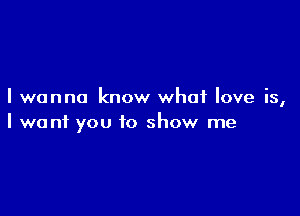 I wanna know what love is,

I want you to show me