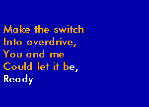Make 1he switch
Info overdrive,

You and me

Could let it be,
Ready