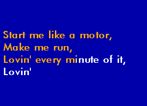 Start me like a motor,
Make me run,

Lovin' every minuie of if,
Lovin'