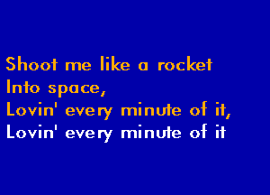 Shoot me like a rocket
Info space,

Lovin' every minuie of if,
Lovin' every minute of if
