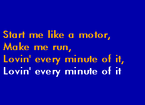 Start me like a motor,
Make me run,

Lovin' every minuie of if,
Lovin' every minute of if