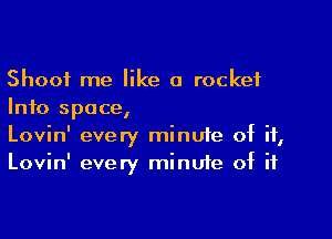 Shoot me like a rocket
Info space,

Lovin' every minuie of if,
Lovin' every minute of if