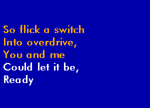 So Hick a switch
Info overdrive,

You and me

Could let it be,
Ready