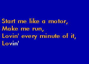 Start me like a motor,
Make me run,

Lovin' every minuie of if,
Lovin'