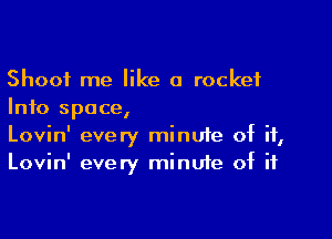 Shoot me like a rocket
Info space,

Lovin' every minuie of if,
Lovin' every minute of if