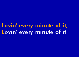 Lovin' every minufe of ii,

Lovin' every minuie of if