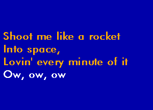Shoot me like a rocket
Info space,

Lovin' every minuie of if
Ow, ow, ow