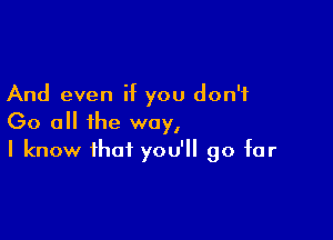 And even if you don't

Go all the way,
I know that you'll go far