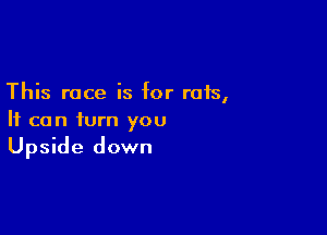 This race is for rats,

It can turn you
Upside down