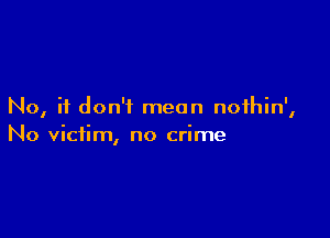 No, it don't mean noihin',

No victim, no crime