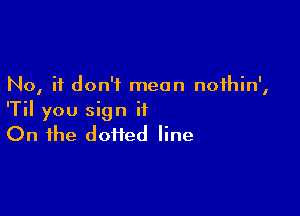 No, it don't mean noihin',

'Til you sign it
On the doi1ed line