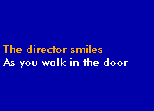 The director smiles

As you walk in the door