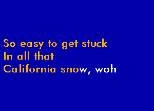 So easy to get stuck

In all that
California snow, woh
