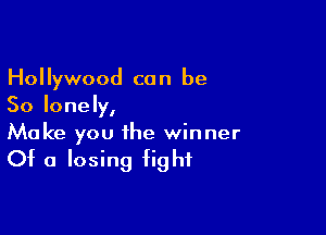 Hollywood can be
So lonely,

Make you the winner
Of a losing fight