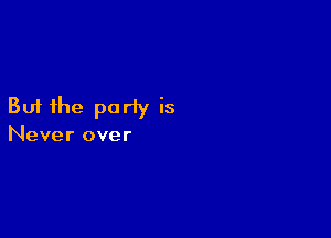But the party is

Never over