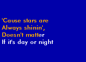 'Cause stars are
Always shinin',

Does n'f maiier

If it's day or night