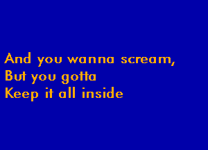 And you wanna scream,

But you goiio
Keep it all inside