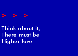 Think a bout it,

There must be
Higher love