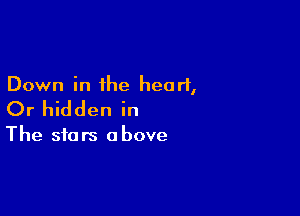Down in the heart,

Or hidden in

The stars a bove