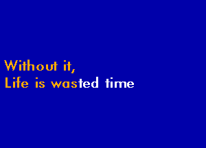 With 0 uf it,

Life is wasted time