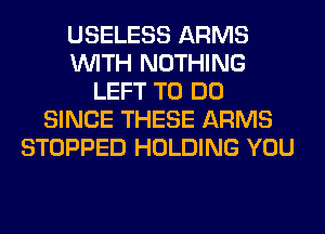 USELESS ARMS
WITH NOTHING
LEFT TO DO
SINCE THESE ARMS
STOPPED HOLDING YOU