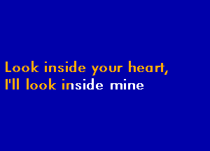 Look inside your heart,

I'll look inside mine