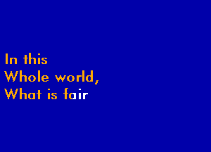 In this

Whole world,
What is fair