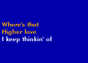 Where's that

Higher love
I keep thinkin' of