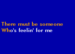 There must be someone

Who's feelin' for me