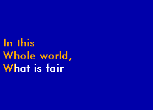 In this

Whole world,
What is fair