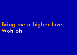 Bring me a higher love,

Woh oh