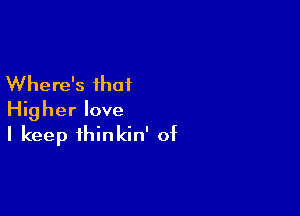 Where's that

Higher love
I keep thinkin' of