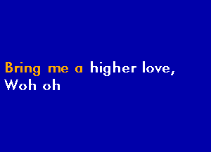 Bring me a higher love,

Woh oh