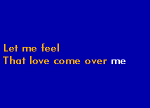 Let me feel

Thai love come over me